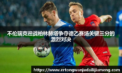 不伦瑞克迎战柏林赫塔争夺德乙赛场关键三分的激烈对决