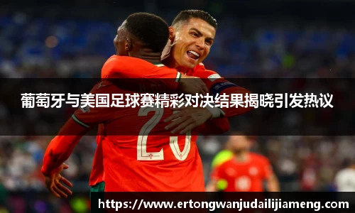 葡萄牙与美国足球赛精彩对决结果揭晓引发热议